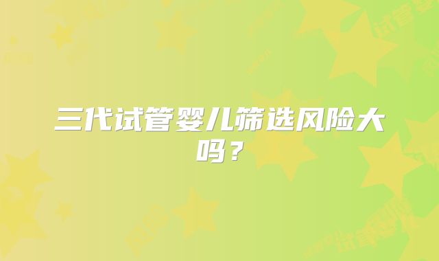 三代试管婴儿筛选风险大吗?