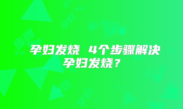 ​孕妇发烧 4个步骤解决孕妇发烧？