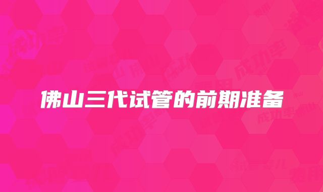 佛山三代试管的前期准备