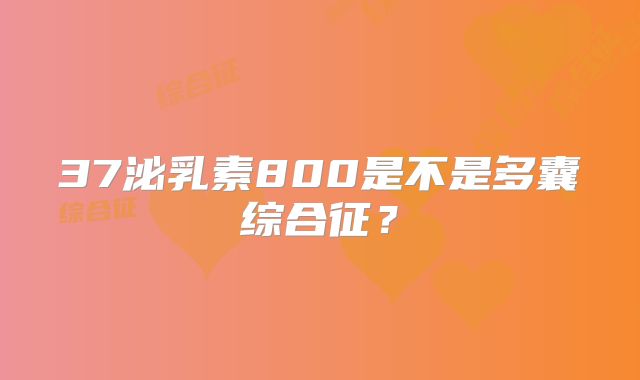 37泌乳素800是不是多囊综合征?