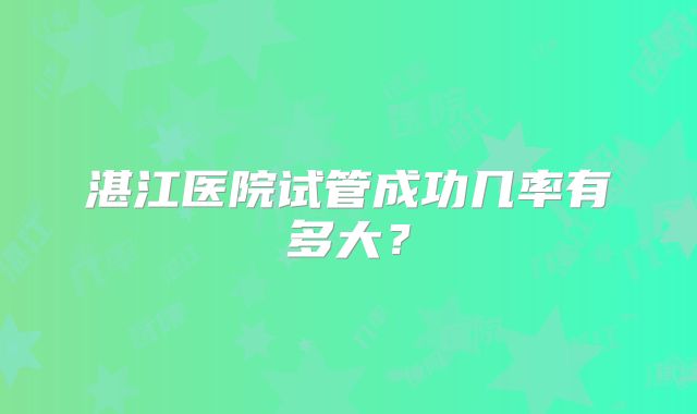 湛江医院试管成功几率有多大?