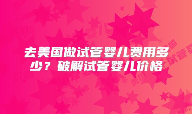 去美国做试管婴儿费用多少？破解试管婴儿价格