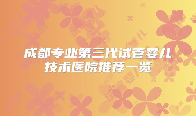 成都专业第三代试管婴儿技术医院推荐一览