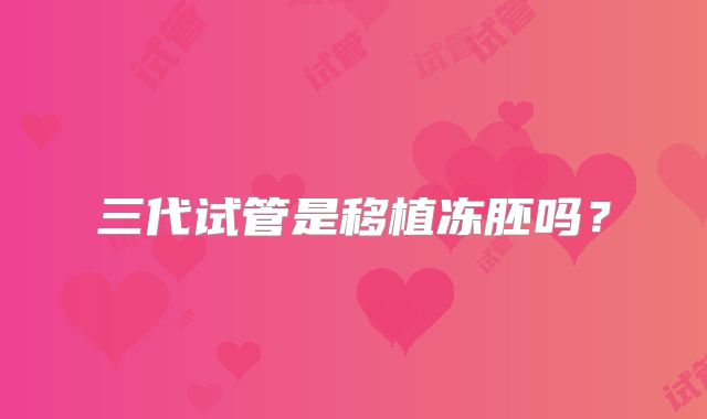 三代试管是移植冻胚吗?