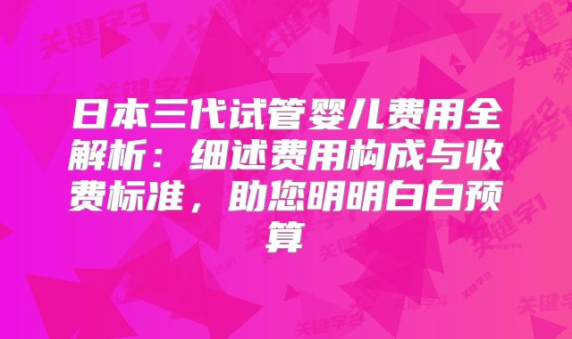 日本三代试管婴儿费用全解析：细述费用构成与收费标准，助您明明白白预算