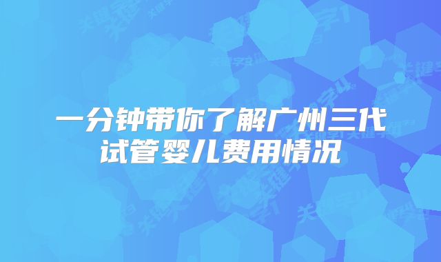 一分钟带你了解广州三代试管婴儿费用情况