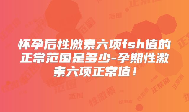 怀孕后性激素六项fsh值的正常范围是多少-孕期性激素六项正常值！