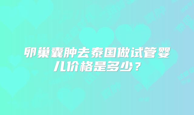 卵巢囊肿去泰国做试管婴儿价格是多少？