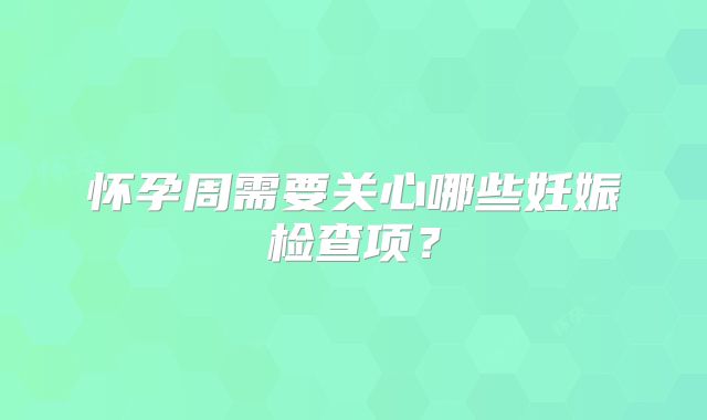 怀孕周需要关心哪些妊娠检查项?