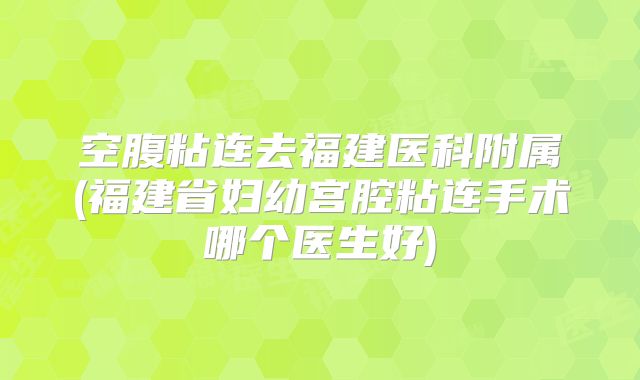空腹粘连去福建医科附属(福建省妇幼宫腔粘连手术哪个医生好)