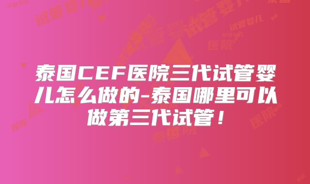 泰国CEF医院三代试管婴儿怎么做的-泰国哪里可以做第三代试管!