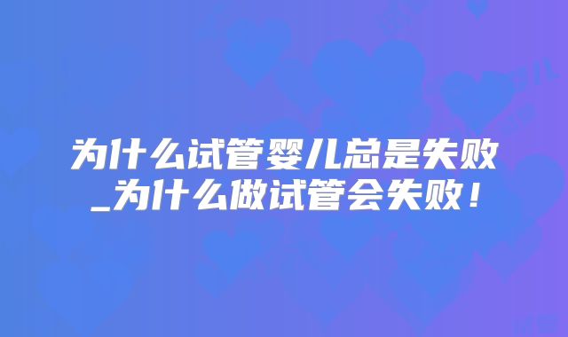 为什么试管婴儿总是失败_为什么做试管会失败!