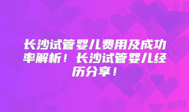 长沙试管婴儿费用及成功率解析!长沙试管婴儿经历分享!