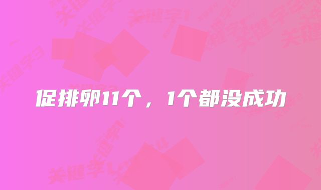 促排卵11个,1个都没成功