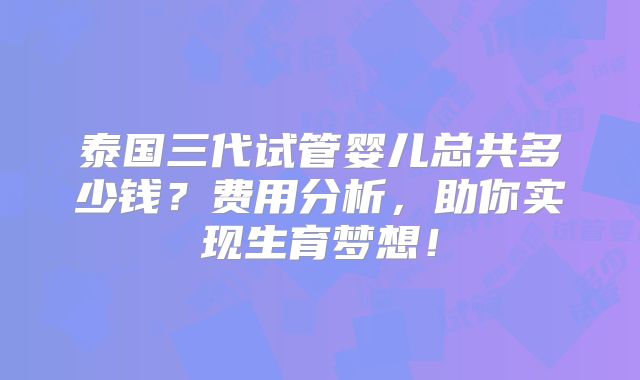 泰国三代试管婴儿总共多少钱?费用分析,助你实现生育梦想!