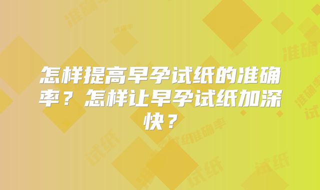 怎样提高早孕试纸的准确率？怎样让早孕试纸加深快？