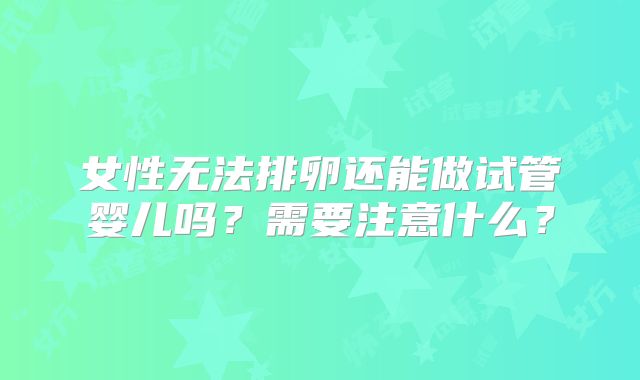 女性无法排卵还能做试管婴儿吗?需要注意什么?