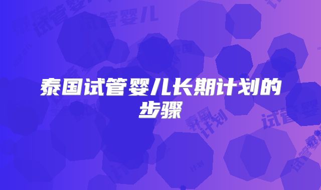 泰国试管婴儿长期计划的步骤