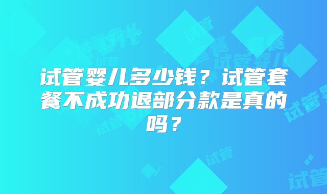 试管婴儿多少钱？试管套餐不成功退部分款是真的吗？