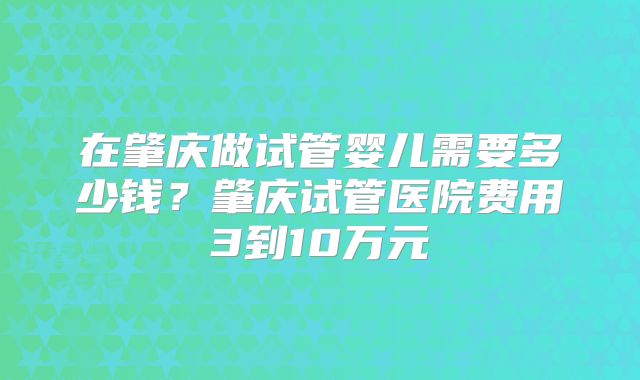 在肇庆做试管婴儿需要多少钱?肇庆试管医院费用3到10万元