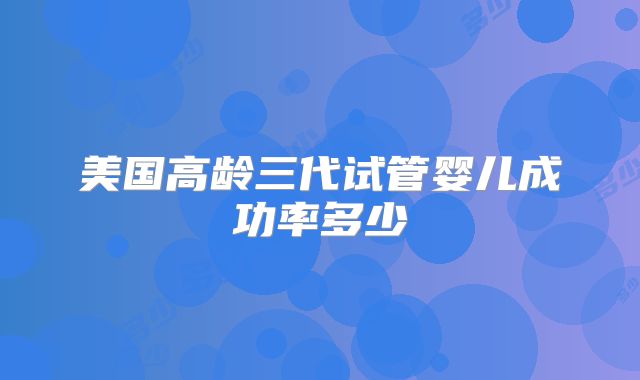 美国高龄三代试管婴儿成功率多少