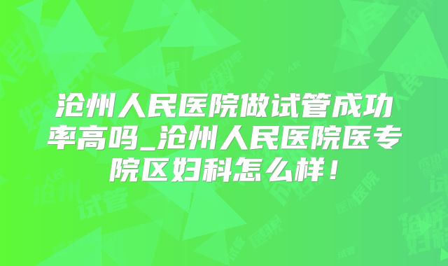 沧州人民医院做试管成功率高吗_沧州人民医院医专院区妇科怎么样！