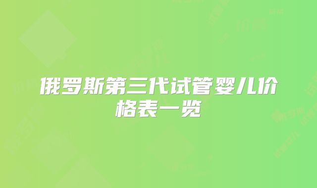俄罗斯第三代试管婴儿价格表一览