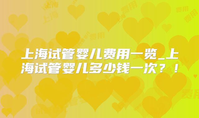 上海试管婴儿费用一览_上海试管婴儿多少钱一次?!
