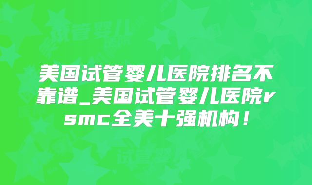 美国试管婴儿医院排名不靠谱_美国试管婴儿医院rsmc全美十强机构!