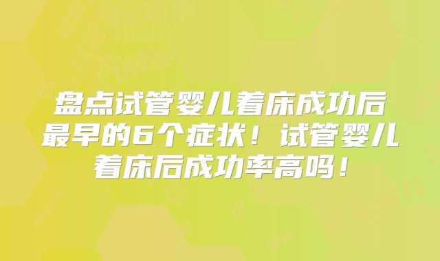 盘点试管婴儿着床成功后最早的6个症状！试管婴儿着床后成功率高吗！