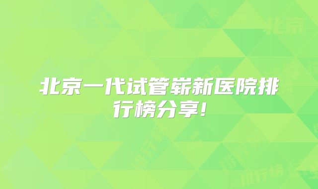 北京一代试管崭新医院排行榜分享!