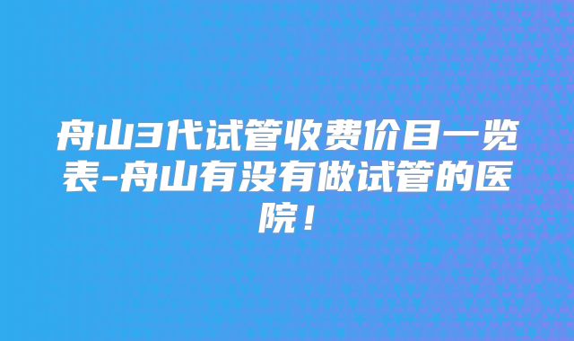舟山3代试管收费价目一览表-舟山有没有做试管的医院!