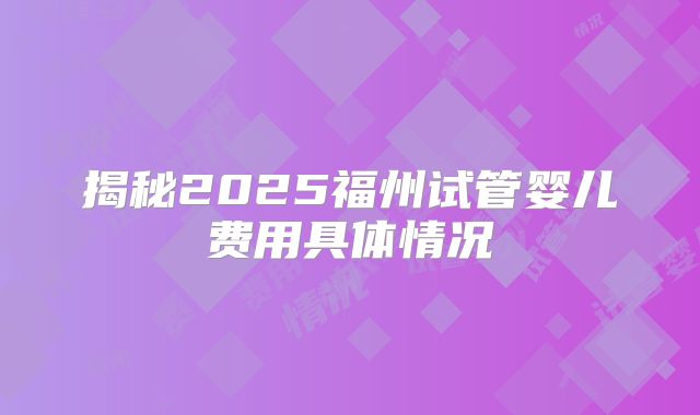 揭秘2025福州试管婴儿费用具体情况