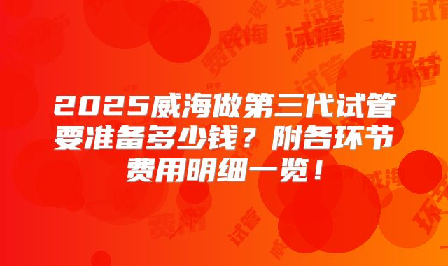 2025威海做第三代试管要准备多少钱?附各环节费用明细一览!