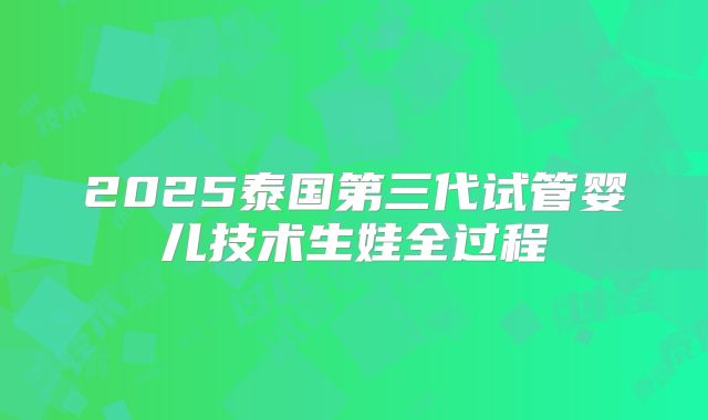 2025泰国第三代试管婴儿技术生娃全过程
