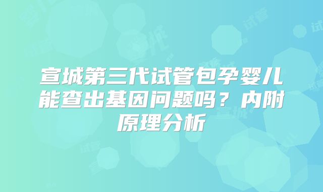 宣城第三代试管包孕婴儿能查出基因问题吗?内附原理分析