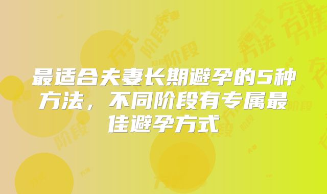 最适合夫妻长期避孕的5种方法，不同阶段有专属最佳避孕方式