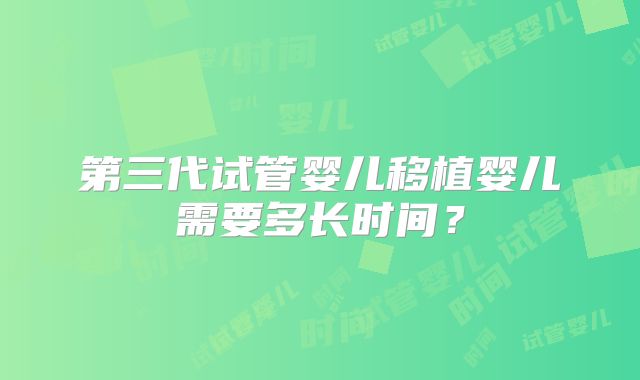 第三代试管婴儿移植婴儿需要多长时间？