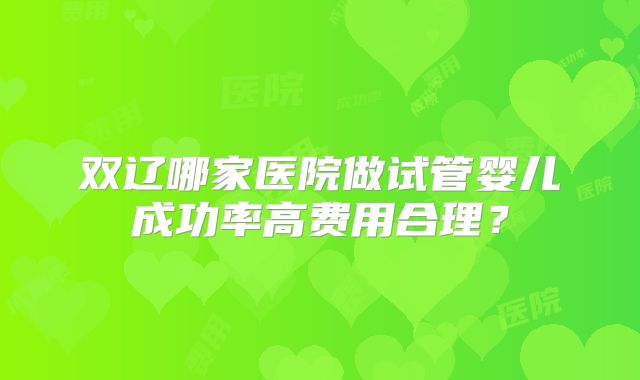 双辽哪家医院做试管婴儿成功率高费用合理?