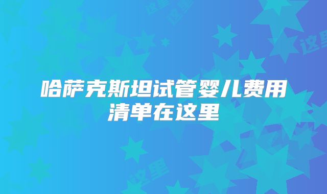 哈萨克斯坦试管婴儿费用清单在这里