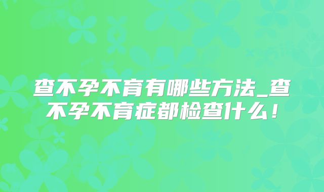 查不孕不育有哪些方法_查不孕不育症都检查什么！