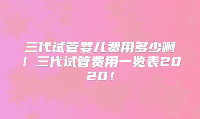 三代试管婴儿费用多少啊!三代试管费用一览表2020!