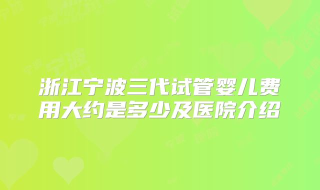 浙江宁波三代试管婴儿费用大约是多少及医院介绍