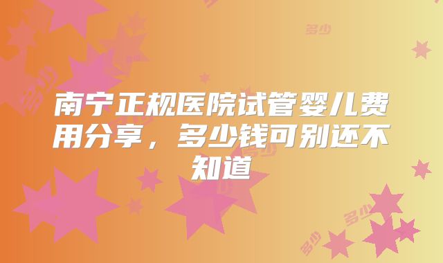 南宁正规医院试管婴儿费用分享，多少钱可别还不知道