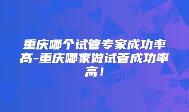 重庆哪个试管专家成功率高-重庆哪家做试管成功率高!