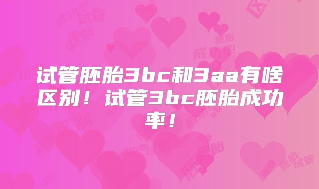 试管胚胎3bc和3aa有啥区别！试管3bc胚胎成功率！