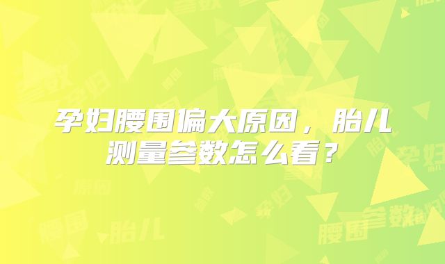 孕妇腰围偏大原因,胎儿测量参数怎么看?