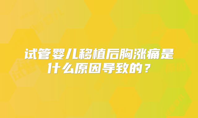 试管婴儿移植后胸涨痛是什么原因导致的？