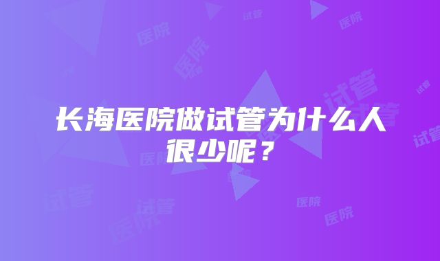 长海医院做试管为什么人很少呢？