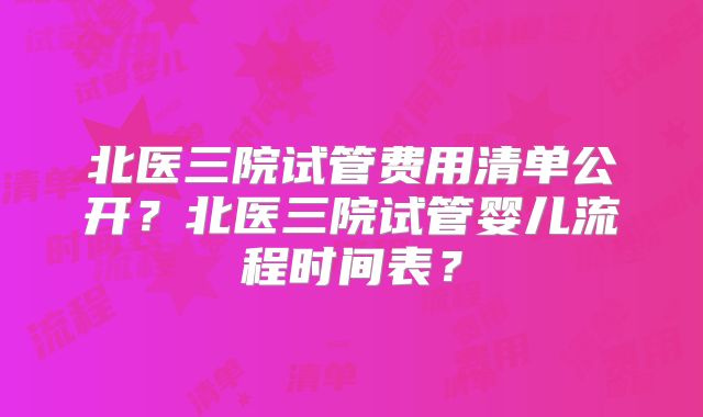 北医三院试管费用清单公开?北医三院试管婴儿流程时间表?